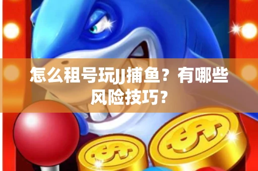 怎么租号玩JJ捕鱼？有哪些风险技巧？